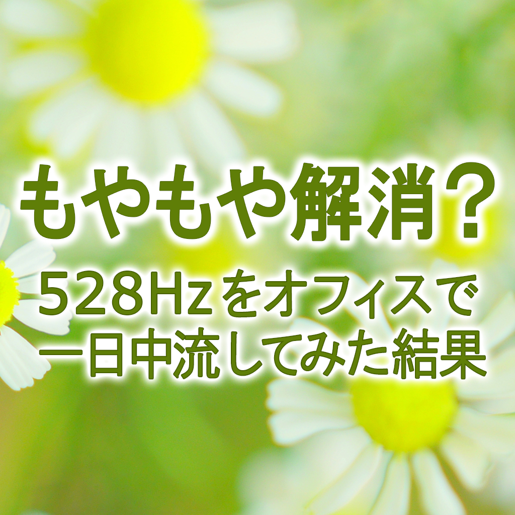 ＜もやもや解消？＞528Hzをオフィスで一日中流してみた結果