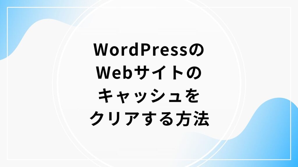WordPressのWebサイトのキャッシュをクリアする方法