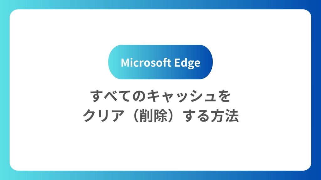 Microsoft Edgeですべてのキャッシュをクリア（削除）する方法