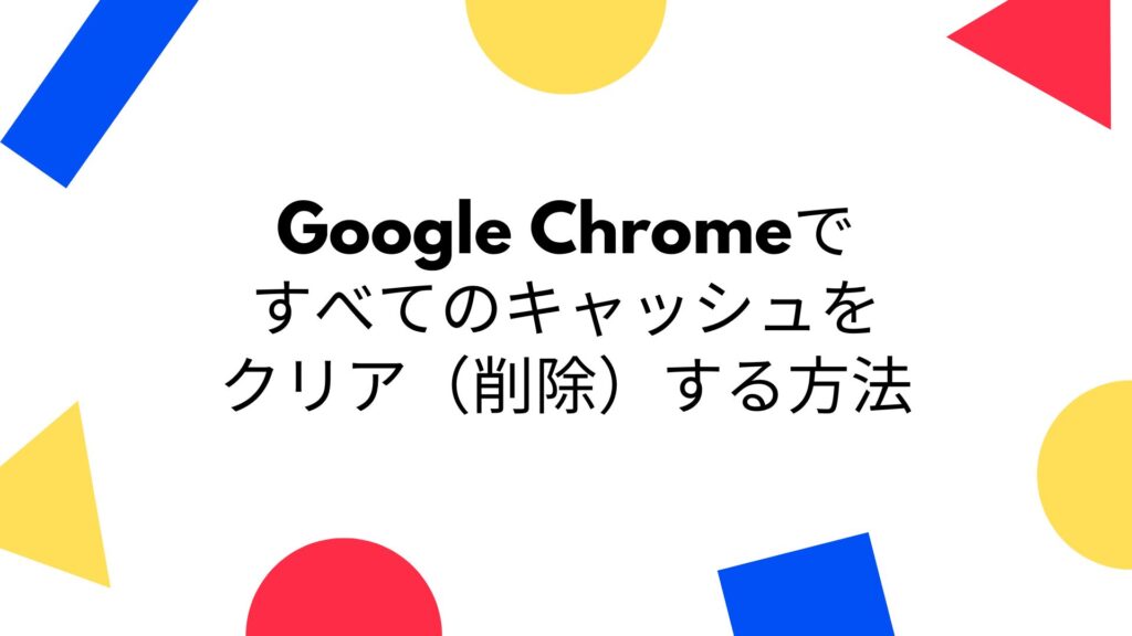 Google Chromeですべてのキャッシュをクリア（削除）する方法