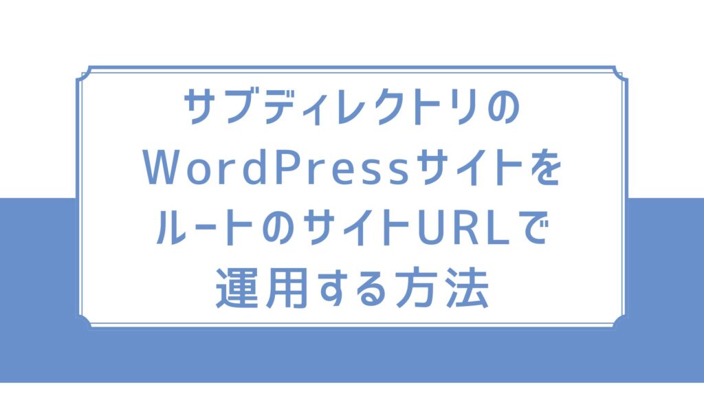 サブディレクトリのWordPressサイトをルートのサイトURLで運用する方法