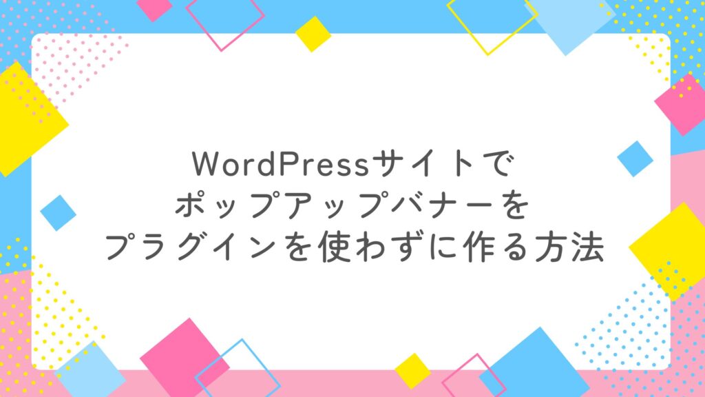 WordPressサイトでポップアップバナーをプラグインを使わずに作る方法