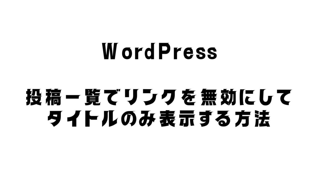 WordPressサイトの投稿一覧でリンクを無効にしてタイトルのみ表示する方法