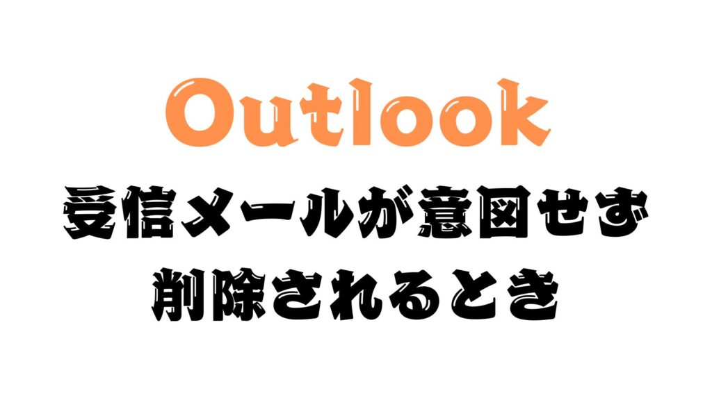Outlookで受信メールが意図せず削除されて消えてしまうときの原因と対処