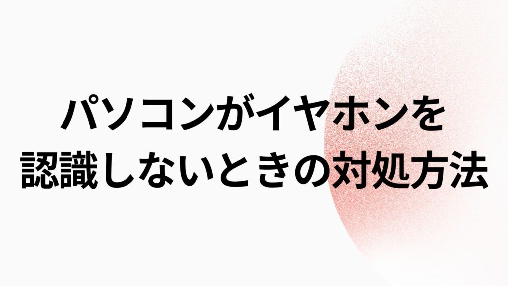 パソコンがイヤホンを認識しないときの対処方法